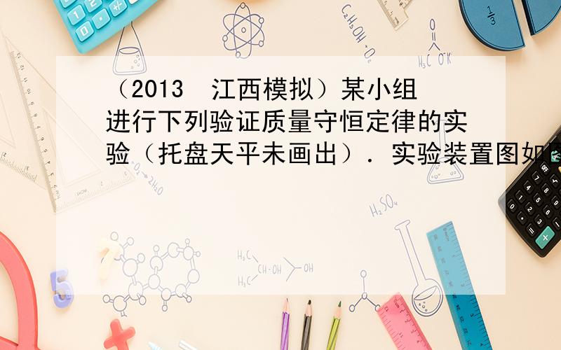 （2013•江西模拟）某小组进行下列验证质量守恒定律的实验（托盘天平未画出）．实验装置图如图：回答下列问题：