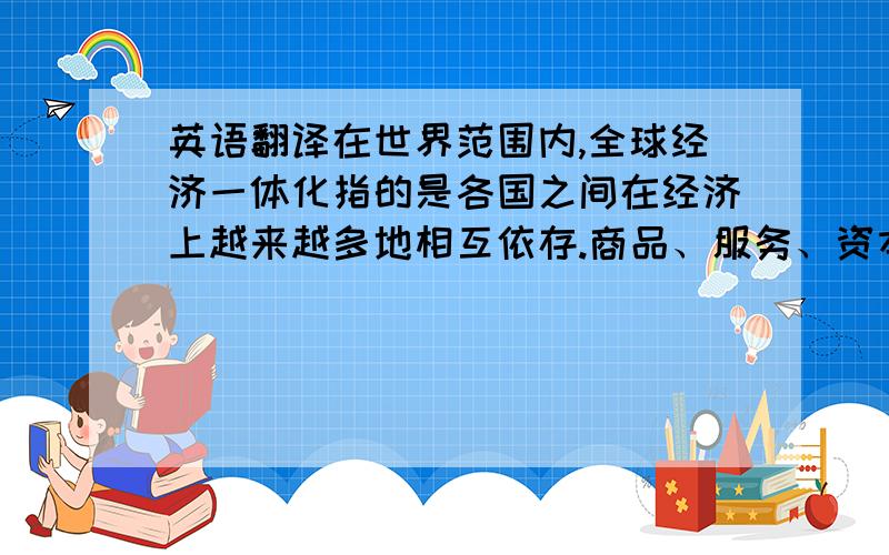 英语翻译在世界范围内,全球经济一体化指的是各国之间在经济上越来越多地相互依存.商品、服务、资本和技术越过边界的流量越来越