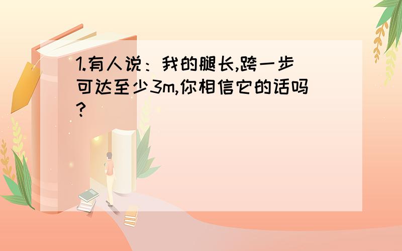 1.有人说：我的腿长,跨一步可达至少3m,你相信它的话吗?