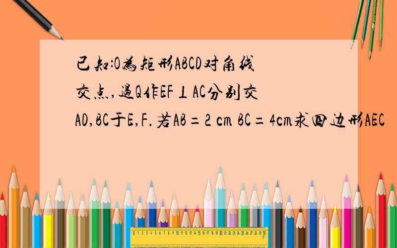 已知:O为矩形ABCD对角线交点,过Q作EF⊥AC分别交AD,BC于E,F.若AB=2 cm BC=4cm求四边形AEC