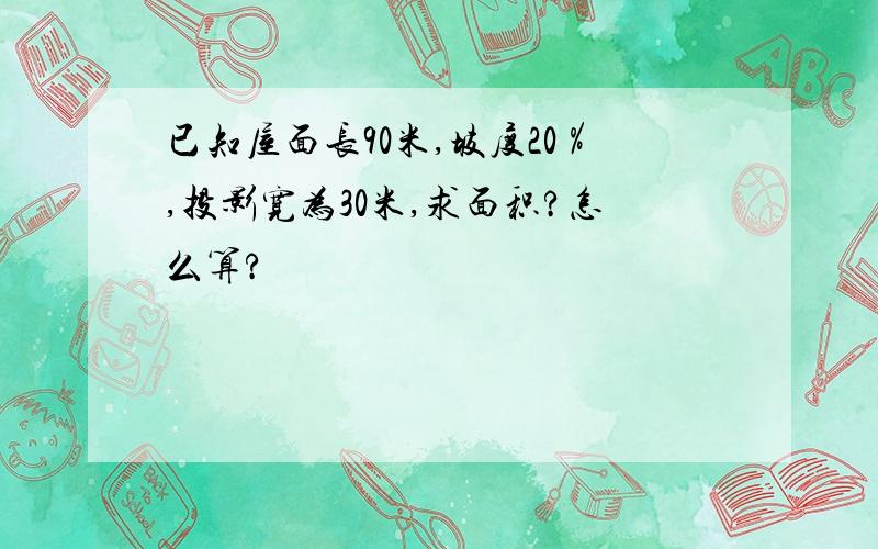 已知屋面长90米,坡度20％,投影宽为30米,求面积?怎么算?