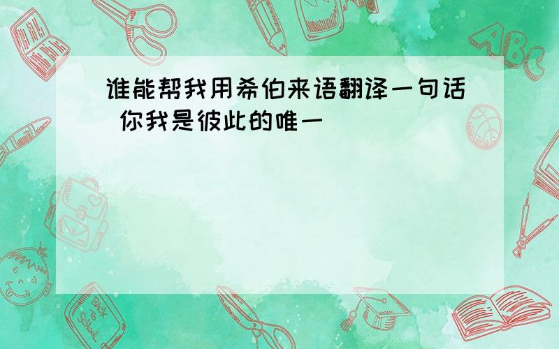 谁能帮我用希伯来语翻译一句话 你我是彼此的唯一