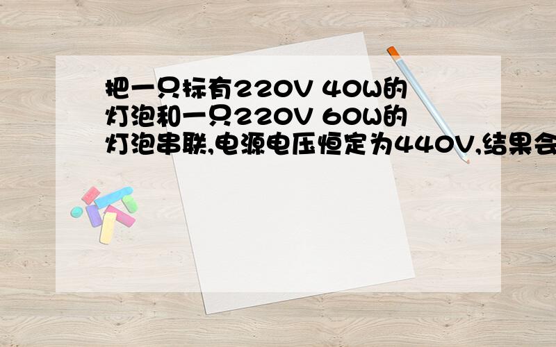 把一只标有220V 40W的灯泡和一只220V 60W的灯泡串联,电源电压恒定为440V,结果会怎样?