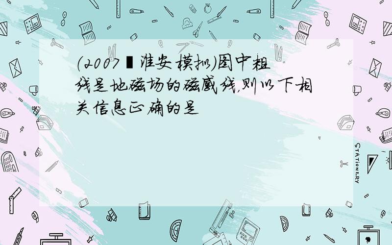 （2007•淮安模拟）图中粗线是地磁场的磁感线，则以下相关信息正确的是