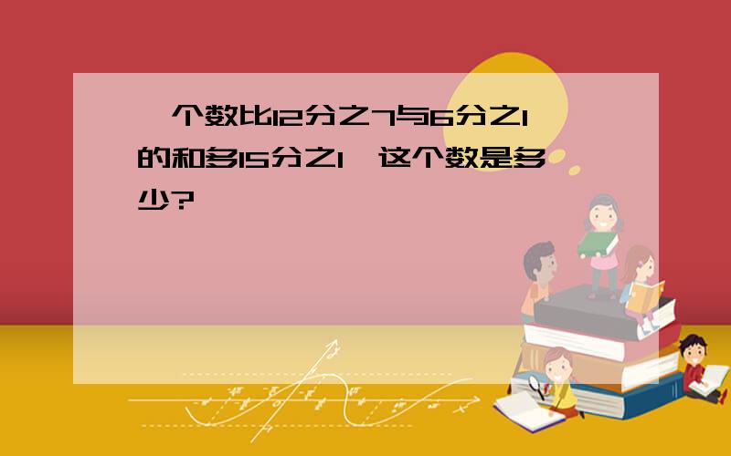 一个数比12分之7与6分之1的和多15分之1,这个数是多少?