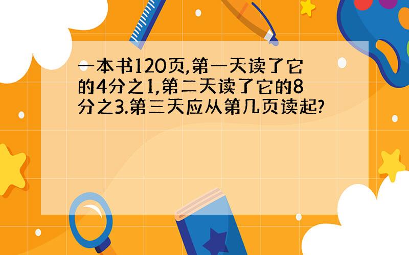 一本书120页,第一天读了它的4分之1,第二天读了它的8分之3.第三天应从第几页读起?