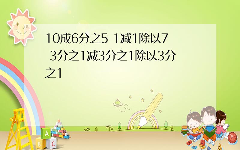 10成6分之5 1减1除以7 3分之1减3分之1除以3分之1