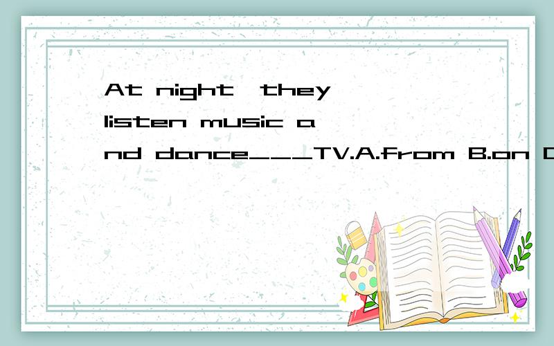 At night,they listen music and dance___TV.A.from B.on C.by D