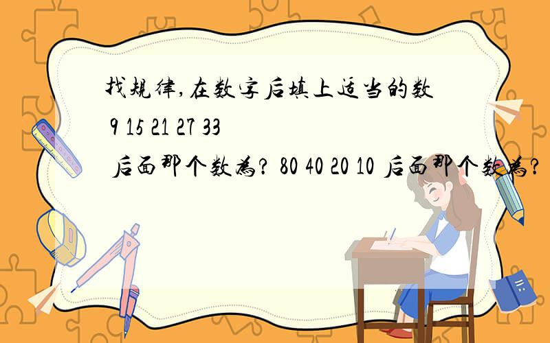 找规律,在数字后填上适当的数 9 15 21 27 33 后面那个数为? 80 40 20 10 后面那个数为?