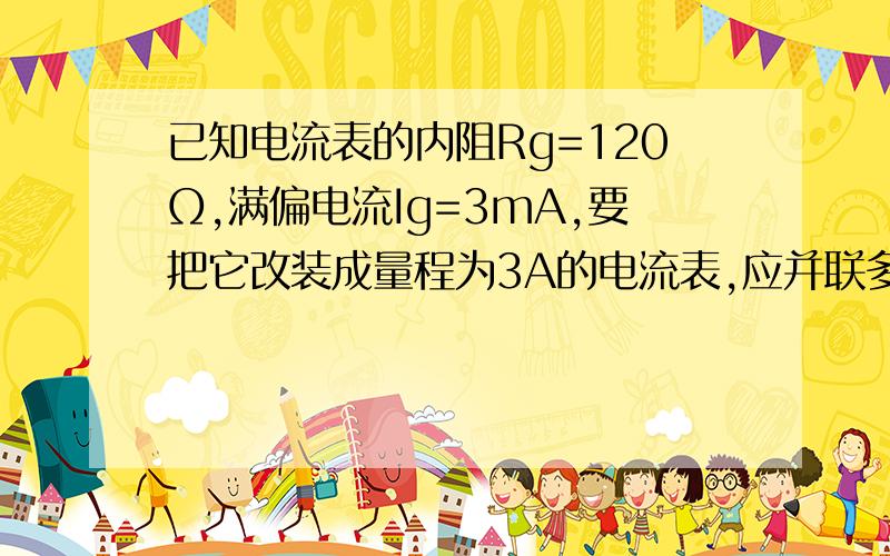 已知电流表的内阻Rg=120Ω,满偏电流Ig=3mA,要把它改装成量程为3A的电流表,应并联多大的电阻?