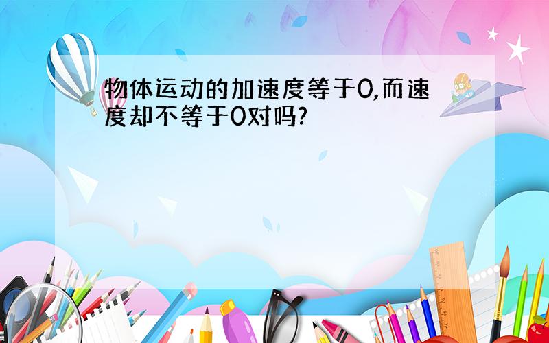 物体运动的加速度等于0,而速度却不等于0对吗?