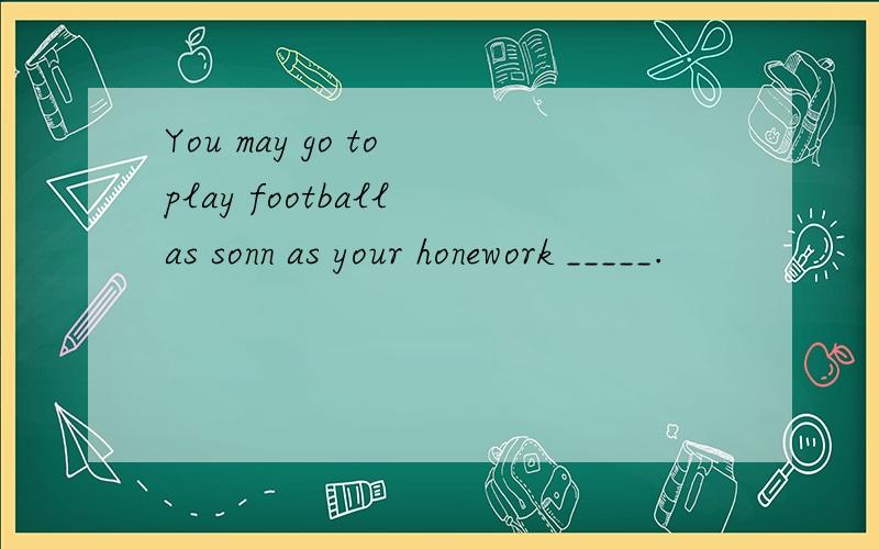 You may go to play football as sonn as your honework _____.