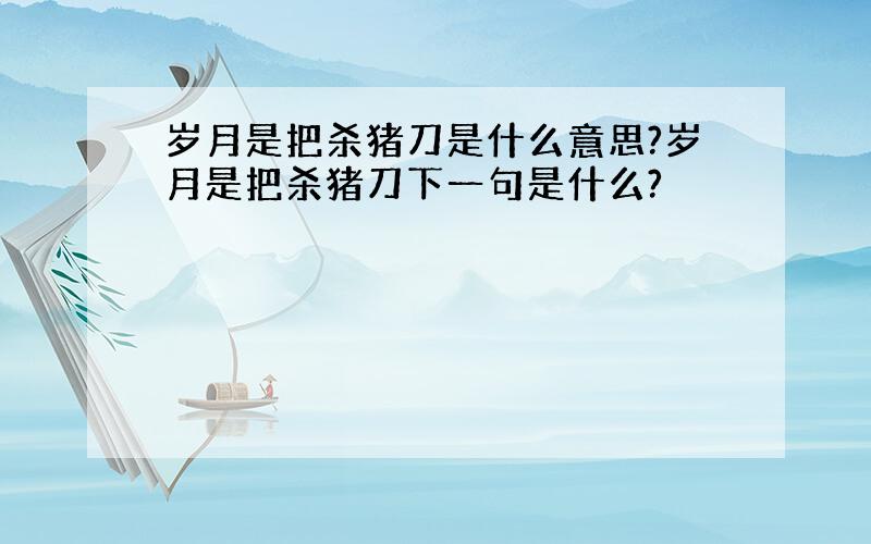 岁月是把杀猪刀是什么意思?岁月是把杀猪刀下一句是什么?