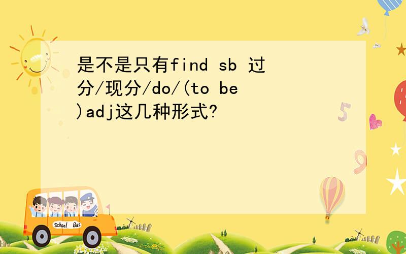 是不是只有find sb 过分/现分/do/(to be)adj这几种形式?