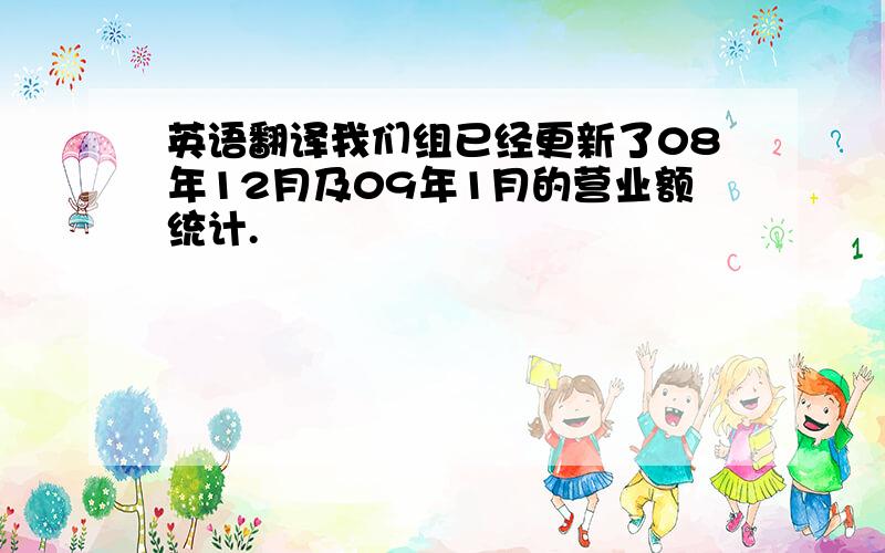 英语翻译我们组已经更新了08年12月及09年1月的营业额统计.