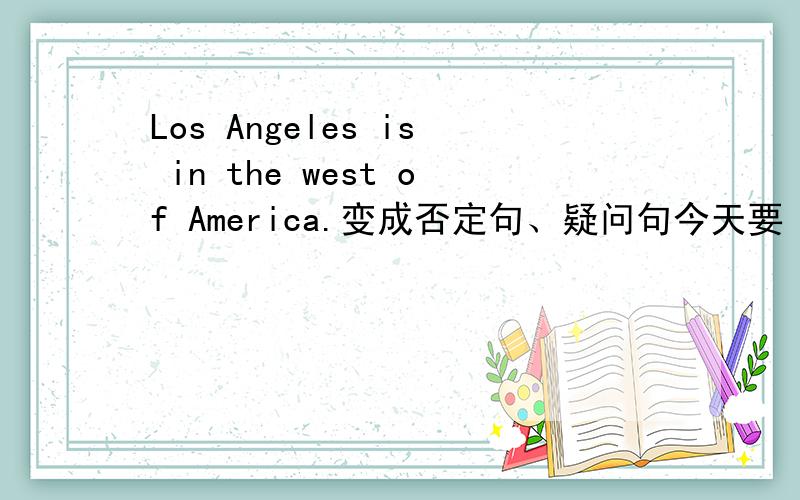 Los Angeles is in the west of America.变成否定句、疑问句今天要