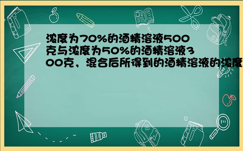 浓度为70%的酒精溶液500克与浓度为50%的酒精溶液300克，混合后所得到的酒精溶液的浓度是______．