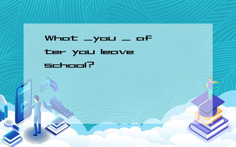 What _you _ after you leave school?