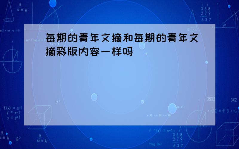 每期的青年文摘和每期的青年文摘彩版内容一样吗