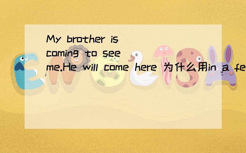 My brother is coming to see me.He will come here 为什么用in a fe