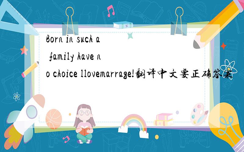 Born in such a family have no choice llovemarrage!翻译中文要正确答案