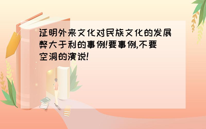 证明外来文化对民族文化的发展弊大于利的事例!要事例,不要空洞的演说!