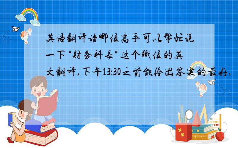 英语翻译请哪位高手可以帮忙说一下“财务科长”这个职位的英文翻译,下午13：30之前能给出答案的最好,