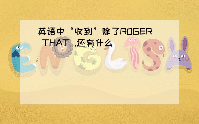 英语中“收到”除了ROGER THAT ,还有什么