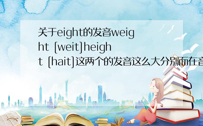 关于eight的发音weight [weit]height [hait]这两个的发音这么大分别而在音标表里,ei只列在[