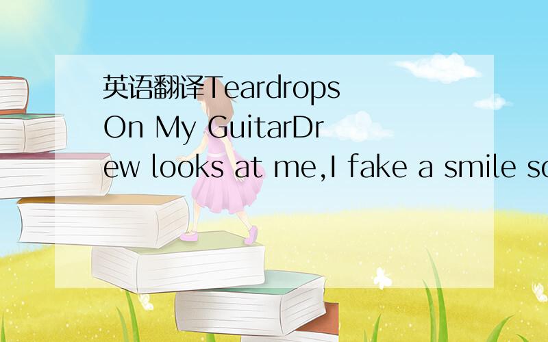 英语翻译Teardrops On My GuitarDrew looks at me,I fake a smile so