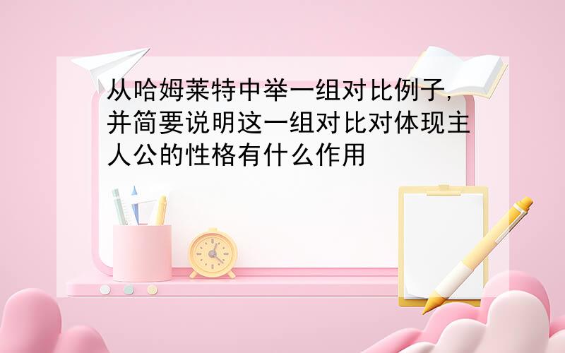 从哈姆莱特中举一组对比例子,并简要说明这一组对比对体现主人公的性格有什么作用