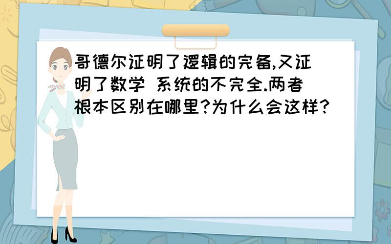 哥德尔证明了逻辑的完备,又证明了数学 系统的不完全.两者根本区别在哪里?为什么会这样?