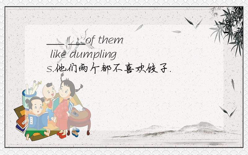 ___ ___of them like dumplings.他们两个都不喜欢饺子.