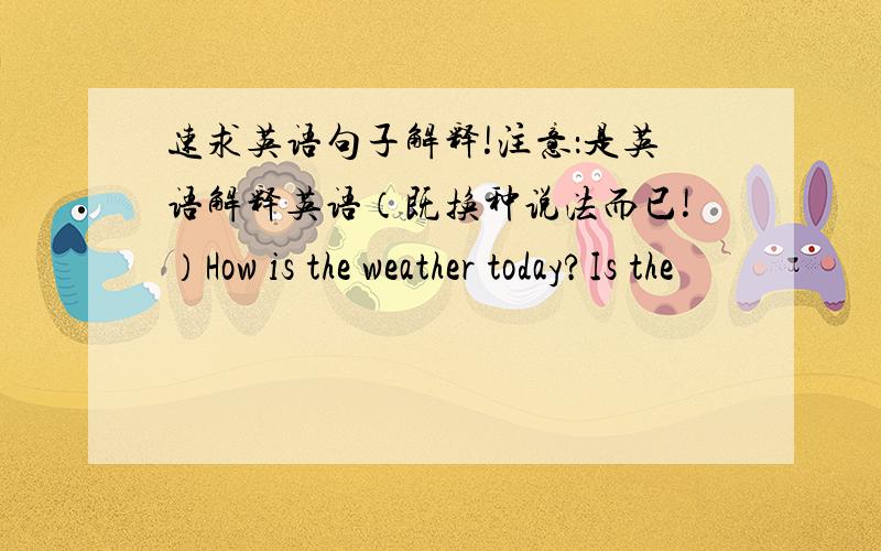 速求英语句子解释!注意：是英语解释英语（既换种说法而已!）How is the weather today?Is the