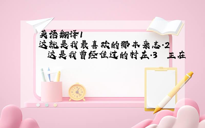 英语翻译1 这就是我最喜欢的那本杂志.2 这是我曾经住过的村庄.3 正在