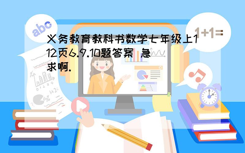 义务教育教科书数学七年级上112页6.9.10题答案 急求啊.