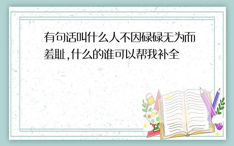 有句话叫什么人不因碌碌无为而羞耻,什么的谁可以帮我补全