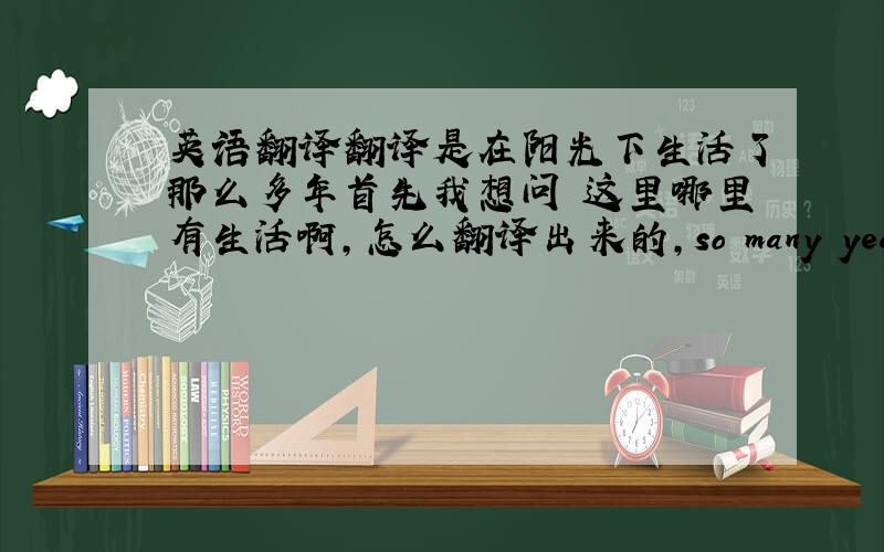 英语翻译翻译是在阳光下生活了那么多年首先我想问 这里哪里有生活啊,怎么翻译出来的,so many years有生活的意思