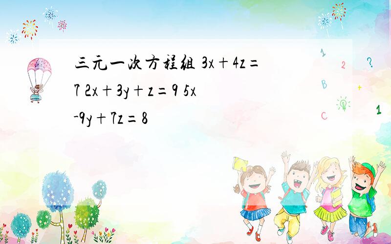 三元一次方程组 3x+4z=7 2x+3y+z=9 5x-9y+7z=8