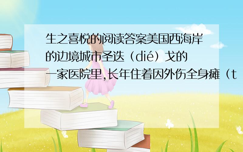 生之喜悦的阅读答案美国西海岸的边境城市圣迭（dié）戈的一家医院里,长年住着因外伤全身瘫（tān）痪（huàn）的威廉·