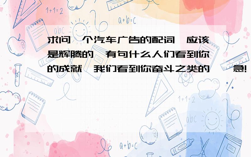 求问一个汽车广告的配词,应该是辉腾的,有句什么人们看到你的成就,我们看到你奋斗之类的……急!