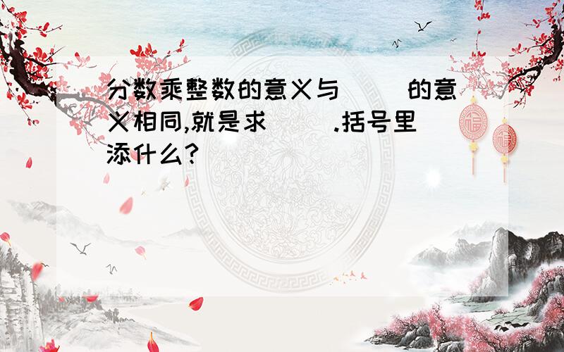 分数乘整数的意义与（ ）的意义相同,就是求（ ）.括号里添什么?