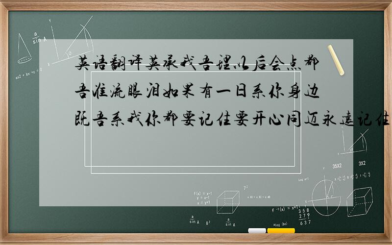 英语翻译英承我吾理以后会点都吾准流眼泪如果有一日系你身边既吾系我你都要记住要开心同迈永远记住有噶人曾经好爱你距真系好爱你