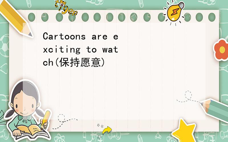 Cartoons are exciting to watch(保持愿意)