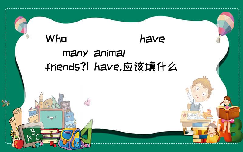 Who _____(have) many animal friends?I have.应该填什么