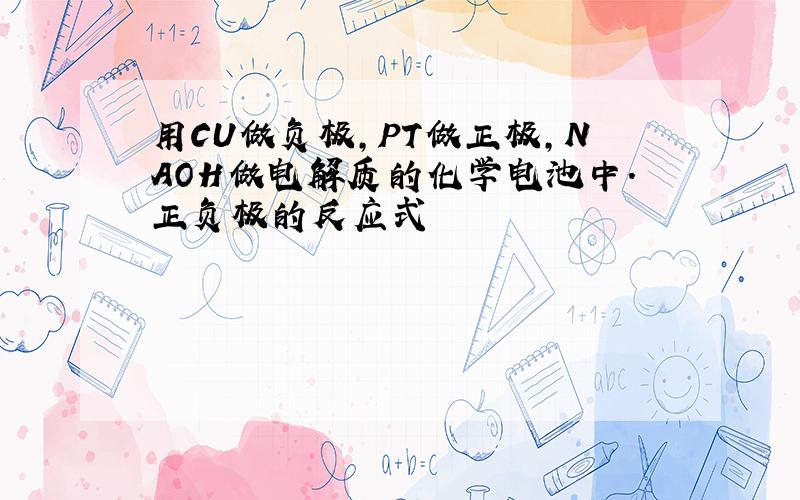 用CU做负极,PT做正极,NAOH做电解质的化学电池中.正负极的反应式