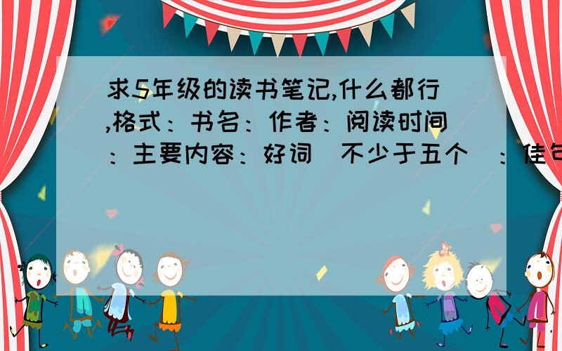 求5年级的读书笔记,什么都行,格式：书名：作者：阅读时间：主要内容：好词（不少于五个）：佳句（