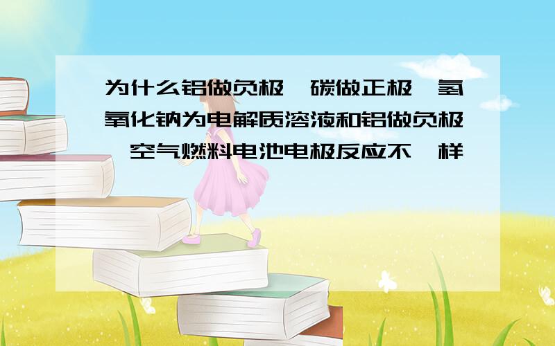 为什么铝做负极,碳做正极,氢氧化钠为电解质溶液和铝做负极,空气燃料电池电极反应不一样