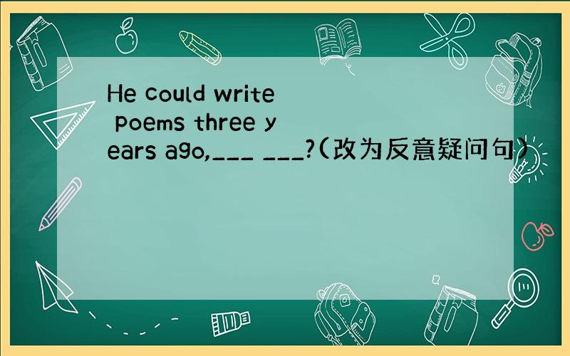 He could write poems three years ago,___ ___?(改为反意疑问句)