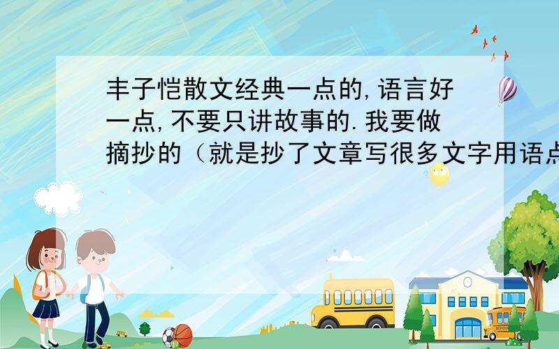 丰子恺散文经典一点的,语言好一点,不要只讲故事的.我要做摘抄的（就是抄了文章写很多文字用语点评.）也不用很长,带一点点评